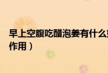 早上空腹吃醋泡姜有什么好處（醋泡姜早上空腹吃是否有負(fù)作用）