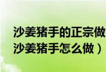 沙姜豬手的正宗做法竅門（沙姜豬手的做法 沙姜豬手怎么做）