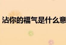 沾你的福氣是什么意思（沾你福是什么意思）