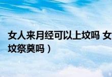 女人來月經(jīng)可以上墳嗎 女人祭祀的禁忌（女生來例假可以上墳祭奠嗎）