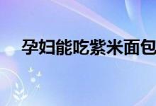 孕婦能吃紫米面包嗎（孕婦能吃紫菜嗎）