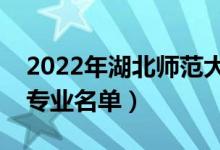 2022年湖北師范大學(xué)有哪些專業(yè)（國家特色專業(yè)名單）