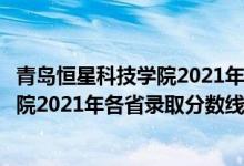 青島恒星科技學(xué)院2021年本科錄取分?jǐn)?shù)線（青島恒星科技學(xué)院2021年各省錄取分?jǐn)?shù)線及專(zhuān)業(yè)分?jǐn)?shù)線）