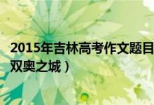 2015年吉林高考作文題目（2022吉林高考作文題目：北京：雙奧之城）