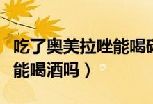 吃了奧美拉唑能喝碳酸飲料嗎（吃了奧美拉唑能喝酒嗎）