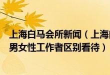 上海白馬會所新聞（上海白馬會所事件沸沸揚揚為何社會對男女性工作者區(qū)別看待）