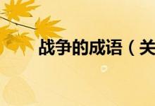 戰(zhàn)爭(zhēng)的成語（關(guān)于戰(zhàn)爭(zhēng)的成語大全）