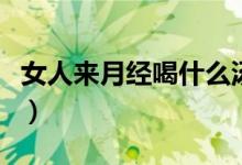 女人來月經(jīng)喝什么湯好（女人來月經(jīng)喝什么好）