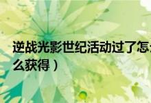 逆戰(zhàn)光影世紀(jì)活動(dòng)過(guò)了怎么獲得（逆戰(zhàn)光影世紀(jì)除了活動(dòng)怎么獲得）