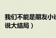 我們不能是朋友小說(shuō)目錄（我們不能是朋友小說(shuō)大結(jié)局）