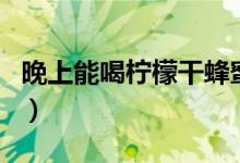 晚上能喝檸檬干蜂蜜水嗎（晚上能喝檸檬水嗎）