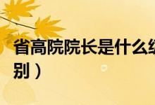 省高院院長(zhǎng)是什么級(jí)別（省高院院長(zhǎng)是什么級(jí)別）