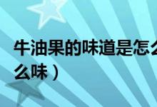 牛油果的味道是怎么樣的（牛油果的味道是什么味）