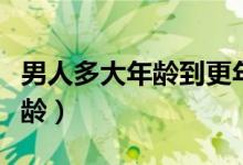 男人多大年齡到更年期（男人更年期是多大年齡）