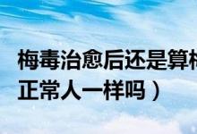 梅毒治愈后還是算梅毒患者嗎（梅毒治愈后和正常人一樣嗎）