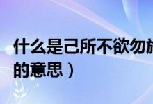 什么是己所不欲勿施于人（己所不欲勿施于人的意思）