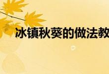 冰鎮(zhèn)秋葵的做法教程（冰鎮(zhèn)秋葵的做法）
