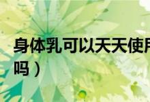 身體乳可以天天使用嗎（身體乳可以經(jīng)常使用嗎）