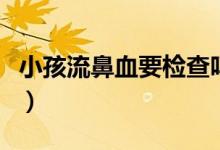 小孩流鼻血要檢查嗎（小孩流鼻血要檢查什么）