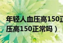 年輕人血壓高150正常需要吃藥嗎（年輕人血壓高150正常嗎）