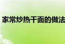 家常炒熱干面的做法（有炒熱干面的做法嗎）