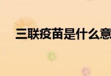 三聯(lián)疫苗是什么意思（三聯(lián)疫苗是什么）