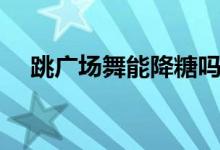 跳廣場(chǎng)舞能降糖嗎（跳廣場(chǎng)舞能減肥嗎）