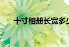 十寸相冊(cè)長(zhǎng)寬多少（十寸相冊(cè)是多大）