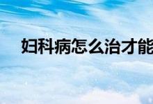 婦科病怎么治才能根除（婦科病怎么治）