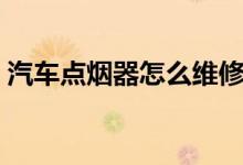 汽車(chē)點(diǎn)煙器怎么維修（汽車(chē)點(diǎn)煙器怎么拆裝）