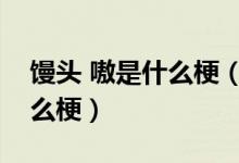 饅頭 嗷是什么梗（段子好多說饅頭嗷是個(gè)什么梗）