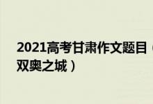 2021高考甘肅作文題目（2022甘肅高考作文題目：北京：雙奧之城）