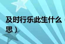 及時(shí)行樂(lè)此生什么（人生在世及時(shí)行樂(lè)什么意思）