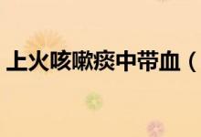上火咳嗽痰中帶血（上火會(huì)引起痰中帶血嗎）