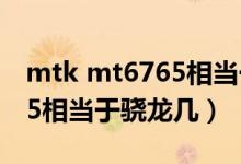 mtk mt6765相當于驍龍多少（mtk mt6765相當于驍龍幾）