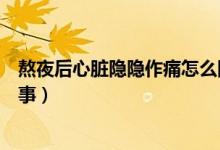 熬夜后心臟隱隱作痛怎么回事（熬夜后心臟隱隱作痛怎么回事）