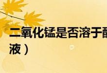 二氧化錳是否溶于酸（二氧化錳是否溶于酸溶液）