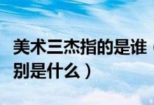 美術(shù)三杰指的是誰（美術(shù)三杰是誰代表作品分別是什么）