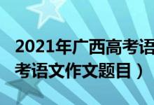 2021年廣西高考語文作文題（2022年廣西高考語文作文題目）