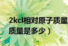 2kcl相對(duì)原子質(zhì)量怎么算（2KCl的相對(duì)原子質(zhì)量是多少）