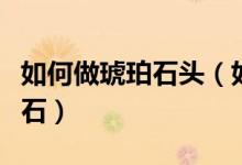 如何做琥珀石頭（如何純手工打磨拋光琥珀原石）