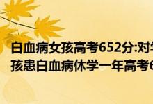 白血病女孩高考652分:對(duì)學(xué)醫(yī)感興趣,我的故事也不悲傷（女孩患白血病休學(xué)一年高考652分）
