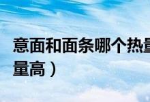 意面和面條哪個熱量更高（意面和面條哪個熱量高）