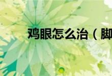 雞眼怎么治（腳上的雞眼怎么治療）