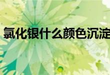 氯化銀什么顏色沉淀（氯化銀什么顏色沉淀）