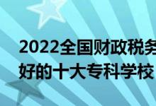 2022全國(guó)財(cái)政稅務(wù)類(lèi)專(zhuān)業(yè)大專(zhuān)院校排名（最好的十大專(zhuān)科學(xué)校）