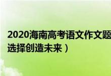 2020海南高考語(yǔ)文作文題（2022年海南高考語(yǔ)文作文題目：選擇創(chuàng)造未來(lái)）