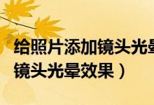給照片添加鏡頭光暈的方法（如何給照片添加鏡頭光暈效果）