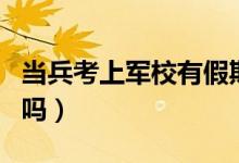 當(dāng)兵考上軍校有假期嗎（新兵考上軍校有假期嗎）