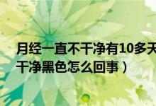 月經(jīng)一直不干凈有10多天了,后期是黑色的（月經(jīng)十幾天不干凈黑色怎么回事）